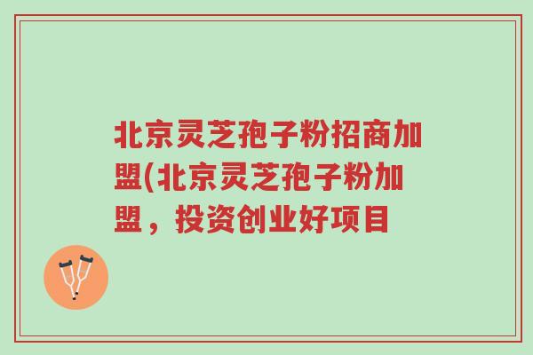 北京灵芝孢子粉招商加盟(北京灵芝孢子粉加盟,投资创业好项目-第1张图片-超越 北京灵芝孢子粉招商加盟(北京灵芝孢子粉加盟,投资创业好项目-第1张图片-超越