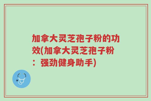 加拿大灵芝孢子粉的功效(加拿大灵芝孢子粉:强劲健身助手)-第1张图片-超越 加拿大灵芝孢子粉的功效(加拿大灵芝孢子粉:强劲健身助手)-第1张图片-超越