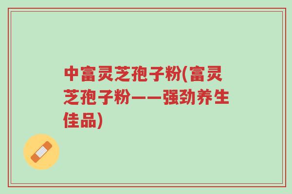 中富灵芝孢子粉(富灵芝孢子粉——强劲养生佳品)-第1张图片-超越 中富灵芝孢子粉(富灵芝孢子粉——强劲养生佳品)-第1张图片-超越