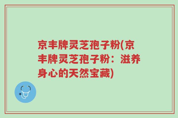 京丰牌灵芝孢子粉(京丰牌灵芝孢子粉:滋养身心的天然宝藏)-第1张图片-超越 京丰牌灵芝孢子粉(京丰牌灵芝孢子粉:滋养身心的天然宝藏)-第1张图片-超越