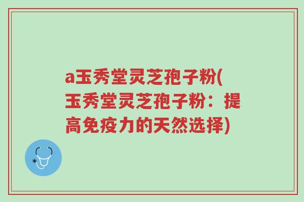 a玉秀堂灵芝孢子粉(玉秀堂灵芝孢子粉:提高免疫力的天然选择)-第1张图片-超越 a玉秀堂灵芝孢子粉(玉秀堂灵芝孢子粉:提高免疫力的天然选择)-第1张图片-超越