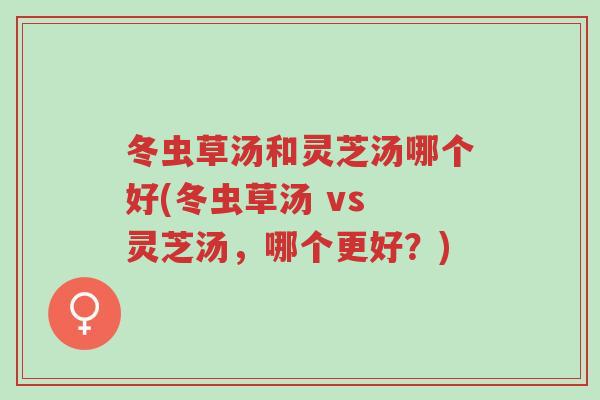 冬虫草汤和灵芝汤哪个好(冬虫草汤 vs 灵芝汤,哪个更好?)-第1张图片-超越 冬虫草汤和灵芝汤哪个好(冬虫草汤 vs 灵芝汤,哪个更好?)-第1张图片-超越