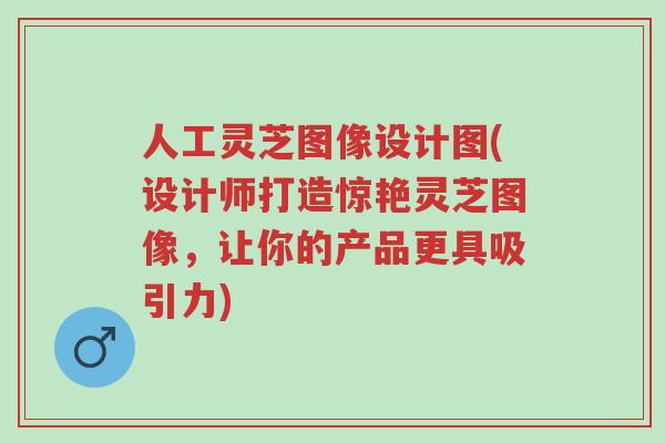 人工灵芝图像设计图(设计师打造惊艳灵芝图像,让你的产品更具吸引力)-第1张图片-超越 人工灵芝图像设计图(设计师打造惊艳灵芝图像,让你的产品更具吸引力)-第1张图片-超越