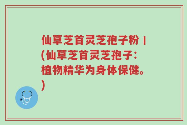 仙草芝首灵芝孢子粉丨(仙草芝首灵芝孢子:植物精华为身体保健。)-第1张图片-超越 仙草芝首灵芝孢子粉丨(仙草芝首灵芝孢子:植物精华为身体保健。)-第1张图片-超越