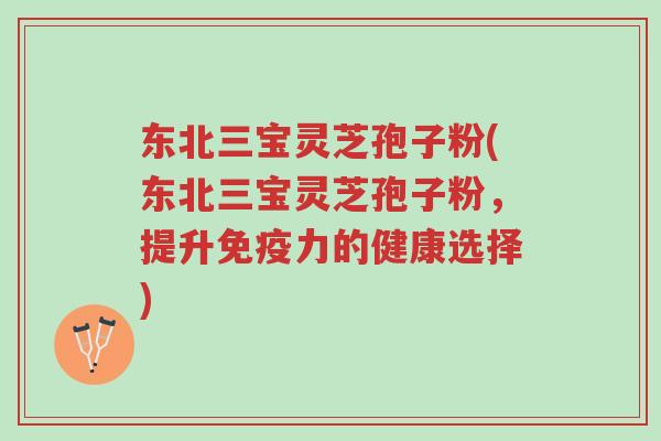 东北三宝灵芝孢子粉(东北三宝灵芝孢子粉,提升免疫力的健康选择)-第1张图片-超越 东北三宝灵芝孢子粉(东北三宝灵芝孢子粉,提升免疫力的健康选择)-第1张图片-超越