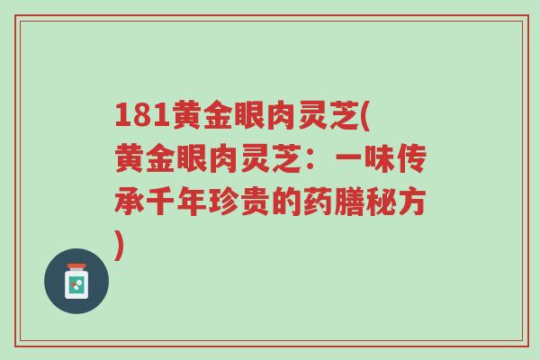 181黄金眼肉灵芝(黄金眼肉灵芝:一味传承千年珍贵的药膳秘方)-第1张图片-超越 181黄金眼肉灵芝(黄金眼肉灵芝:一味传承千年珍贵的药膳秘方)-第1张图片-超越