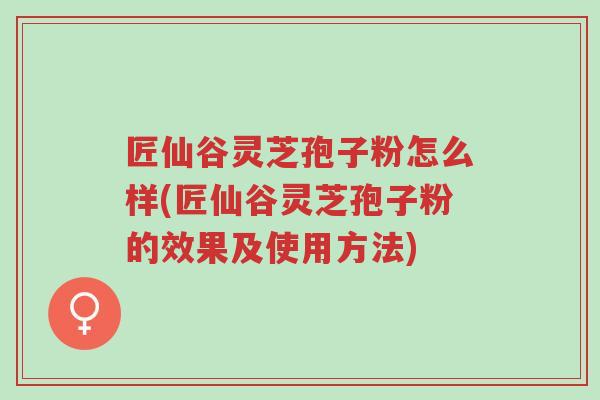 匠仙谷灵芝孢子粉怎么样(匠仙谷灵芝孢子粉的效果及使用方法)-第1张图片-超越