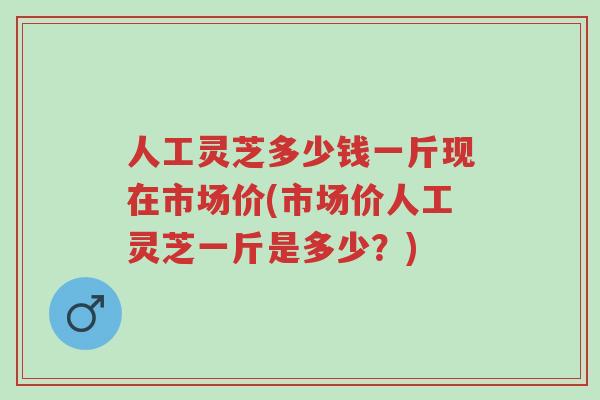 人工灵芝多少钱一斤现在市场价(市场价人工灵芝一斤是多少?)-第1张图片-超越 人工灵芝多少钱一斤现在市场价(市场价人工灵芝一斤是多少?)-第1张图片-超越