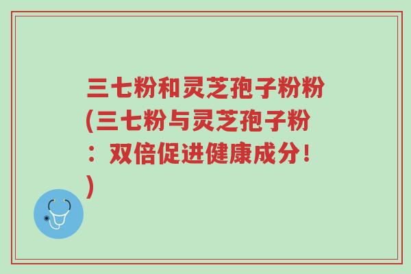三七粉和灵芝孢子粉粉(三七粉与灵芝孢子粉:双倍促进健康成分!)-第1张图片-超越 三七粉和灵芝孢子粉粉(三七粉与灵芝孢子粉:双倍促进健康成分!)-第1张图片-超越