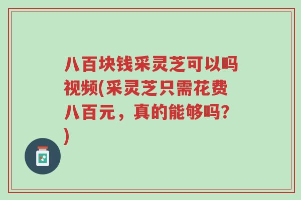 八百块钱采灵芝可以吗视频(采灵芝只需花费八百元,真的能够吗?)-第1张图片-超越 八百块钱采灵芝可以吗视频(采灵芝只需花费八百元,真的能够吗?)-第1张图片-超越