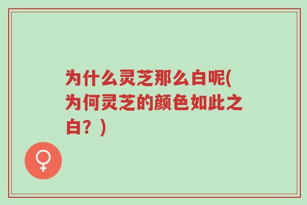 为什么灵芝那么白呢(为何灵芝的颜色如此之白？)-第1张图片-超越