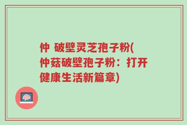 仲 破壁灵芝孢子粉(仲菇破壁孢子粉:打开健康生活新篇章)-第1张图片-超越 仲 破壁灵芝孢子粉(仲菇破壁孢子粉:打开健康生活新篇章)-第1张图片-超越