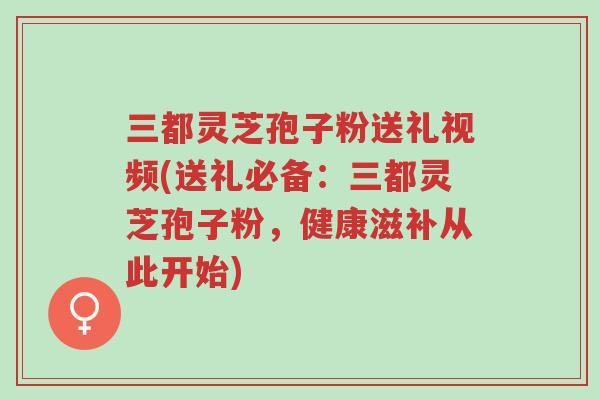 三都灵芝孢子粉送礼视频(送礼必备:三都灵芝孢子粉,健康滋补从此开始)-第1张图片-超越 三都灵芝孢子粉送礼视频(送礼必备:三都灵芝孢子粉,健康滋补从此开始)-第1张图片-超越