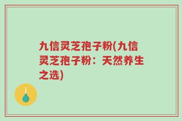 九信灵芝孢子粉(九信灵芝孢子粉:天然养生之选)-第1张图片-超越 九信灵芝孢子粉(九信灵芝孢子粉:天然养生之选)-第1张图片-超越