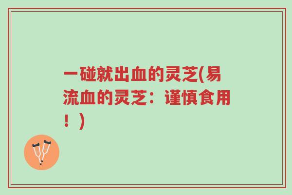 一碰就出血的灵芝(易流血的灵芝:谨慎食用!)-第1张图片-超越 一碰就出血的灵芝(易流血的灵芝:谨慎食用!)-第1张图片-超越
