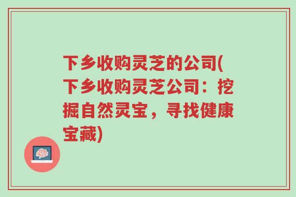 下乡收购灵芝的公司(下乡收购灵芝公司:挖掘自然灵宝,寻找健康宝藏)-第1张图片-超越 下乡收购灵芝的公司(下乡收购灵芝公司:挖掘自然灵宝,寻找健康宝藏)-第1张图片-超越