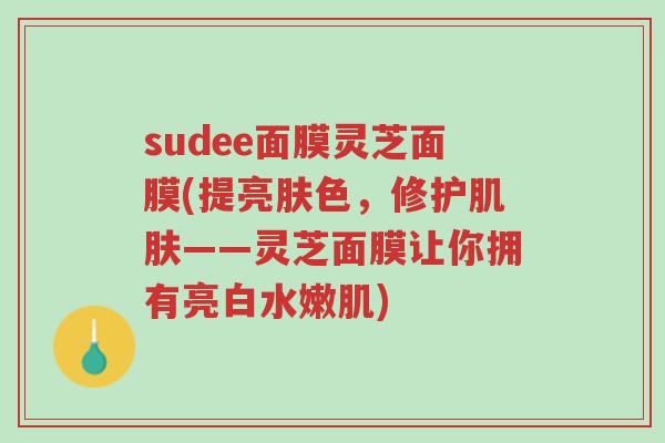 sudee面膜灵芝面膜(提亮肤色,修护肌肤——灵芝面膜让你拥有亮白水嫩肌)-第1张图片-超越 sudee面膜灵芝面膜(提亮肤色,修护肌肤——灵芝面膜让你拥有亮白水嫩肌)-第1张图片-超越
