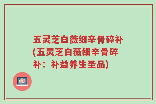 五灵芝白薇细辛骨碎补(五灵芝白薇细辛骨碎补:补益养生圣品)-第1张图片-超越 五灵芝白薇细辛骨碎补(五灵芝白薇细辛骨碎补:补益养生圣品)-第1张图片-超越
