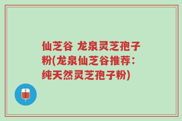 仙芝谷 龙泉灵芝孢子粉(龙泉仙芝谷推荐:纯天然灵芝孢子粉)-第1张图片-超越 仙芝谷 龙泉灵芝孢子粉(龙泉仙芝谷推荐:纯天然灵芝孢子粉)-第1张图片-超越