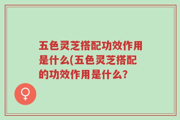 五色灵芝搭配功效作用是什么(五色灵芝搭配的功效作用是什么?-第1张图片-超越 五色灵芝搭配功效作用是什么(五色灵芝搭配的功效作用是什么?-第1张图片-超越