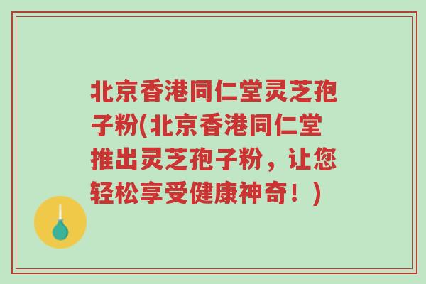北京香港同仁堂灵芝孢子粉(北京香港同仁堂推出灵芝孢子粉,让您轻松享受健康神奇!)-第1张图片-超越 北京香港同仁堂灵芝孢子粉(北京香港同仁堂推出灵芝孢子粉,让您轻松享受健康神奇!)-第1张图片-超越