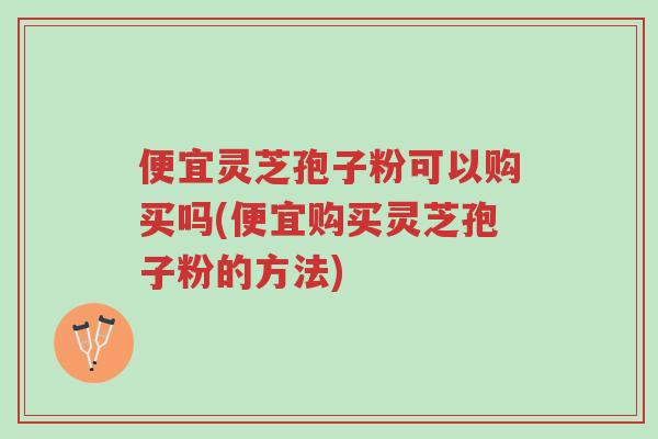 便宜灵芝孢子粉可以购买吗(便宜购买灵芝孢子粉的方法)-第1张图片-超越 便宜灵芝孢子粉可以购买吗(便宜购买灵芝孢子粉的方法)-第1张图片-超越