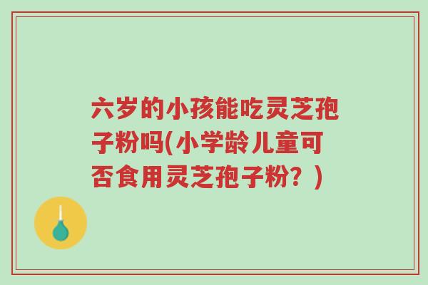 六岁的小孩能吃灵芝孢子粉吗(小学龄儿童可否食用灵芝孢子粉?)-第1张图片-超越 六岁的小孩能吃灵芝孢子粉吗(小学龄儿童可否食用灵芝孢子粉?)-第1张图片-超越