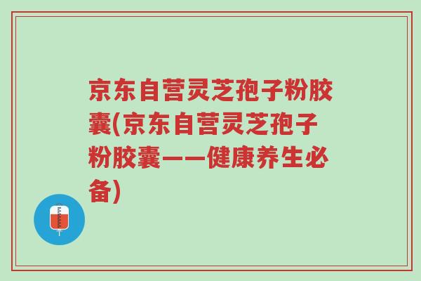 京东自营灵芝孢子粉胶囊(京东自营灵芝孢子粉胶囊——健康养生必备)-第1张图片-超越