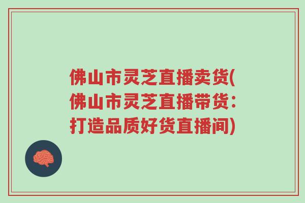 佛山市灵芝直播卖货(佛山市灵芝直播带货:打造品质好货直播间)-第1张图片-超越 佛山市灵芝直播卖货(佛山市灵芝直播带货:打造品质好货直播间)-第1张图片-超越