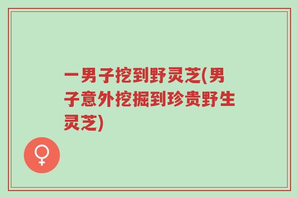 一男子挖到野灵芝(男子意外挖掘到珍贵野生灵芝)-第1张图片-超越 一男子挖到野灵芝(男子意外挖掘到珍贵野生灵芝)-第1张图片-超越