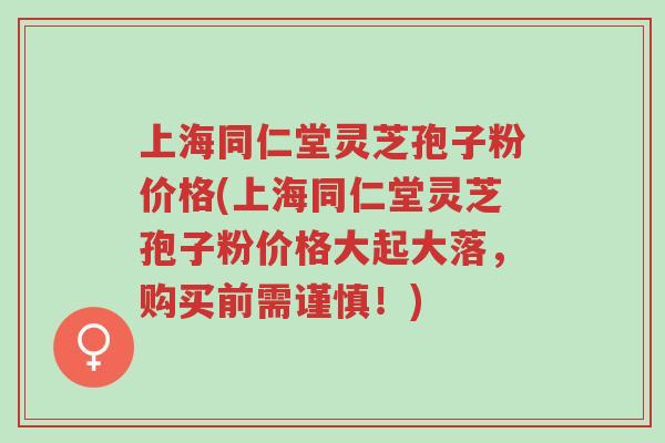 上海同仁堂灵芝孢子粉价格(上海同仁堂灵芝孢子粉价格大起大落,购买前需谨慎!)-第1张图片-超越 上海同仁堂灵芝孢子粉价格(上海同仁堂灵芝孢子粉价格大起大落,购买前需谨慎!)-第1张图片-超越