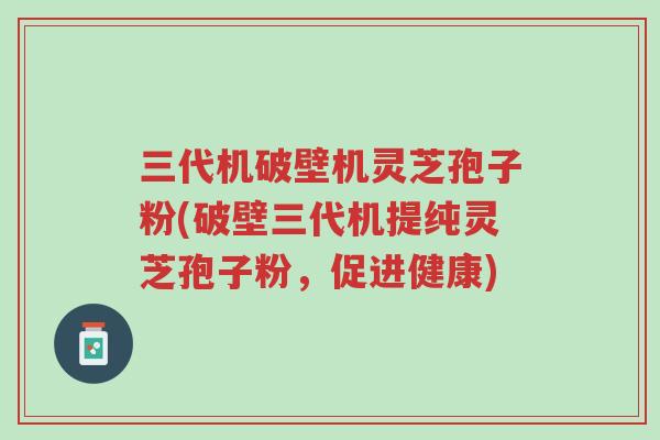 三代机破壁机灵芝孢子粉(破壁三代机提纯灵芝孢子粉,促进健康)-第1张图片-超越 三代机破壁机灵芝孢子粉(破壁三代机提纯灵芝孢子粉,促进健康)-第1张图片-超越