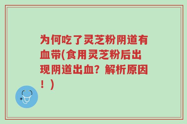 为何吃了灵芝粉阴道有血带(食用灵芝粉后出现阴道出血?解析原因!)-第1张图片-超越 为何吃了灵芝粉阴道有血带(食用灵芝粉后出现阴道出血?解析原因!)-第1张图片-超越