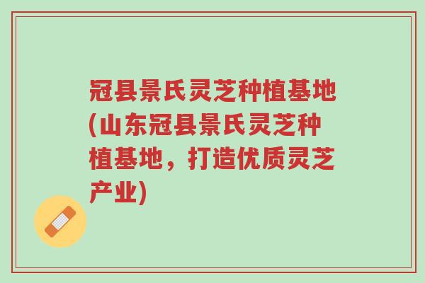 冠县景氏灵芝种植基地(山东冠县景氏灵芝种植基地,打造优质灵芝产业)-第1张图片-超越 冠县景氏灵芝种植基地(山东冠县景氏灵芝种植基地,打造优质灵芝产业)-第1张图片-超越