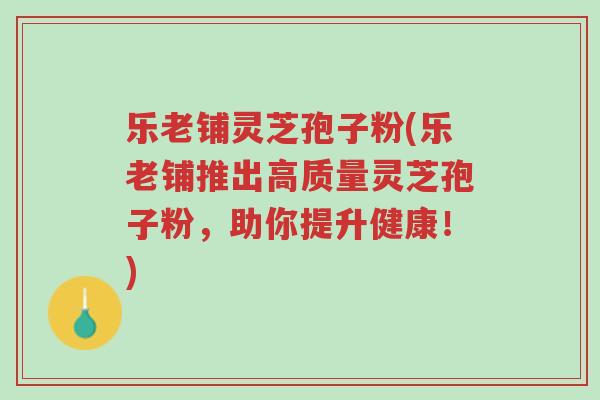 乐老铺灵芝孢子粉(乐老铺推出高质量灵芝孢子粉，助你提升健康！)-第1张图片-超越