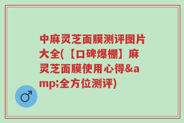 中麻灵芝面膜测评图片大全(【口碑爆棚】麻灵芝面膜使用心得&全方位测评)-第1张图片-超越 中麻灵芝面膜测评图片大全(【口碑爆棚】麻灵芝面膜使用心得&全方位测评)-第1张图片-超越