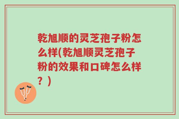 乾旭顺的灵芝孢子粉怎么样(乾旭顺灵芝孢子粉的效果和口碑怎么样？)-第1张图片-超越