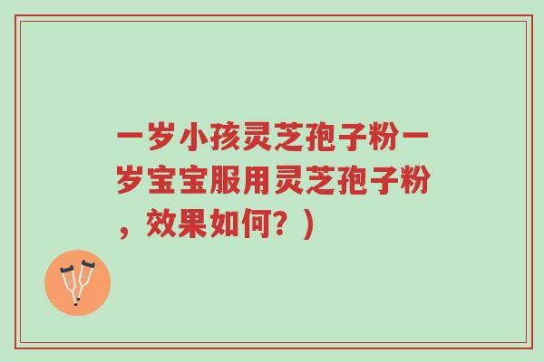 一岁小孩灵芝孢子粉一岁宝宝服用灵芝孢子粉,效果如何?)-第1张图片-超越 一岁小孩灵芝孢子粉一岁宝宝服用灵芝孢子粉,效果如何?)-第1张图片-超越