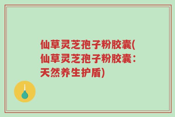 仙草灵芝孢子粉胶囊(仙草灵芝孢子粉胶囊:天然养生护盾)-第1张图片-超越 仙草灵芝孢子粉胶囊(仙草灵芝孢子粉胶囊:天然养生护盾)-第1张图片-超越