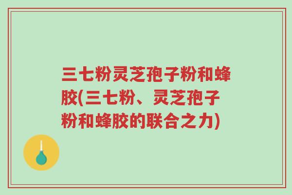 三七粉灵芝孢子粉和蜂胶(三七粉、灵芝孢子粉和蜂胶的联合之力)-第1张图片-超越 三七粉灵芝孢子粉和蜂胶(三七粉、灵芝孢子粉和蜂胶的联合之力)-第1张图片-超越