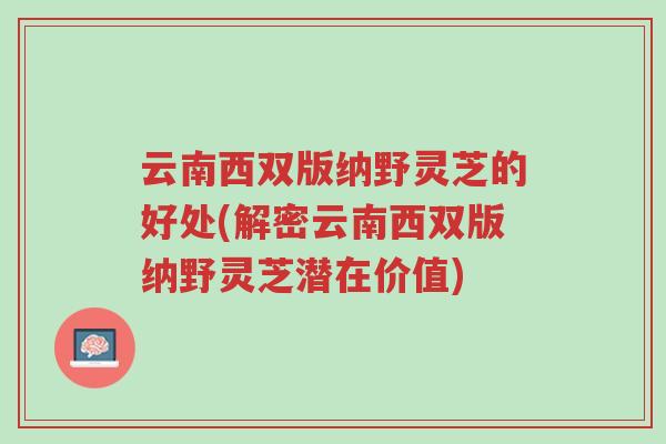 云南西双版纳野灵芝的好处(解密云南西双版纳野灵芝潜在价值)-第1张图片-超越 云南西双版纳野灵芝的好处(解密云南西双版纳野灵芝潜在价值)-第1张图片-超越