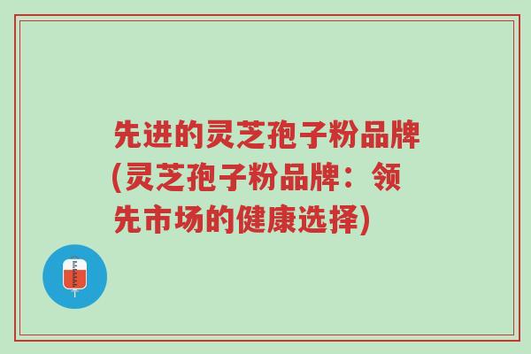 先进的灵芝孢子粉品牌(灵芝孢子粉品牌:领先市场的健康选择)-第1张图片-超越 先进的灵芝孢子粉品牌(灵芝孢子粉品牌:领先市场的健康选择)-第1张图片-超越