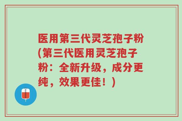 医用第三代灵芝孢子粉(第三代医用灵芝孢子粉:全新升级,成分更纯,效果更佳!)-第1张图片-超越 医用第三代灵芝孢子粉(第三代医用灵芝孢子粉:全新升级,成分更纯,效果更佳!)-第1张图片-超越