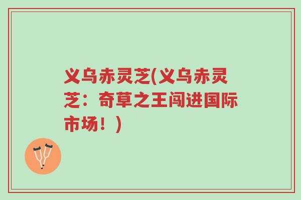 义乌赤灵芝(义乌赤灵芝:奇草之王闯进国际市场!)-第1张图片-超越 义乌赤灵芝(义乌赤灵芝:奇草之王闯进国际市场!)-第1张图片-超越