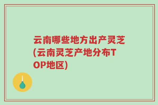 云南哪些地方出产灵芝(云南灵芝产地分布TOP地区)-第1张图片-超越 云南哪些地方出产灵芝(云南灵芝产地分布TOP地区)-第1张图片-超越