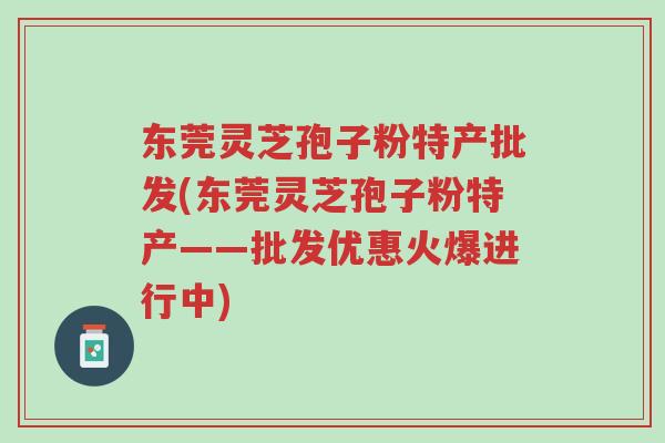 东莞灵芝孢子粉特产批发(东莞灵芝孢子粉特产——批发优惠火爆进行中)-第1张图片-超越 东莞灵芝孢子粉特产批发(东莞灵芝孢子粉特产——批发优惠火爆进行中)-第1张图片-超越