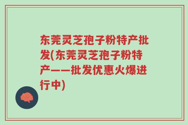 东莞灵芝孢子粉特产批发(东莞灵芝孢子粉特产——批发优惠火爆进行中)-第1张图片-超越
