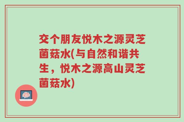 交个朋友悦木之源灵芝菌菇水(与自然和谐共生,悦木之源高山灵芝菌菇水)-第1张图片-超越 交个朋友悦木之源灵芝菌菇水(与自然和谐共生,悦木之源高山灵芝菌菇水)-第1张图片-超越