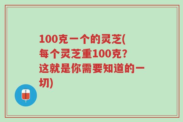 100克一个的灵芝(每个灵芝重100克?这就是你需要知道的一切)-第1张图片-超越 100克一个的灵芝(每个灵芝重100克?这就是你需要知道的一切)-第1张图片-超越