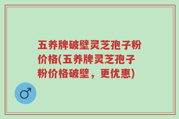 五养牌破壁灵芝孢子粉价格(五养牌灵芝孢子粉价格破壁,更优惠)-第1张图片-超越 五养牌破壁灵芝孢子粉价格(五养牌灵芝孢子粉价格破壁,更优惠)-第1张图片-超越